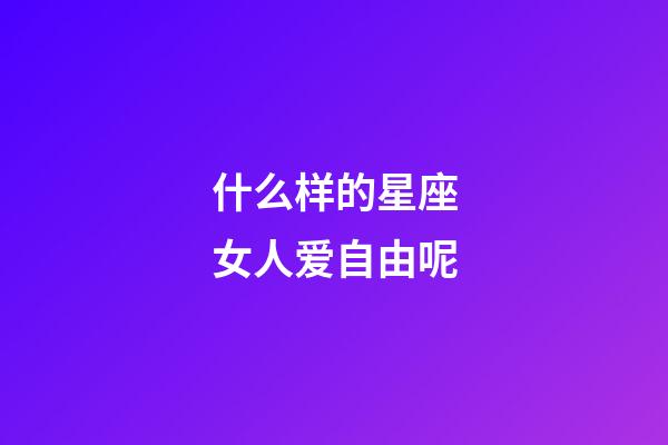 什么样的星座女人爱自由呢-第1张-星座运势-玄机派