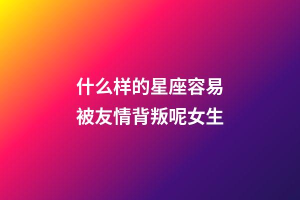 什么样的星座容易被友情背叛呢女生-第1张-星座运势-玄机派