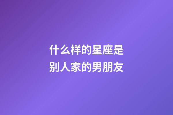 什么样的星座是别人家的男朋友-第1张-星座运势-玄机派