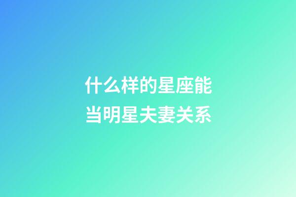 什么样的星座能当明星夫妻关系-第1张-星座运势-玄机派