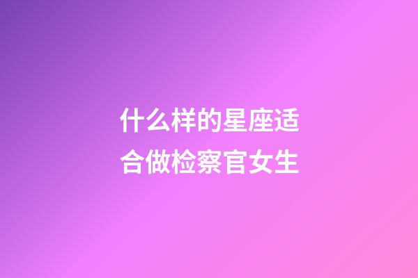 什么样的星座适合做检察官女生-第1张-星座运势-玄机派
