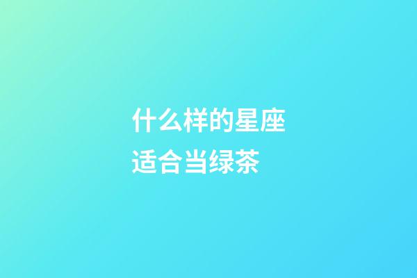 什么样的星座适合当绿茶-第1张-星座运势-玄机派