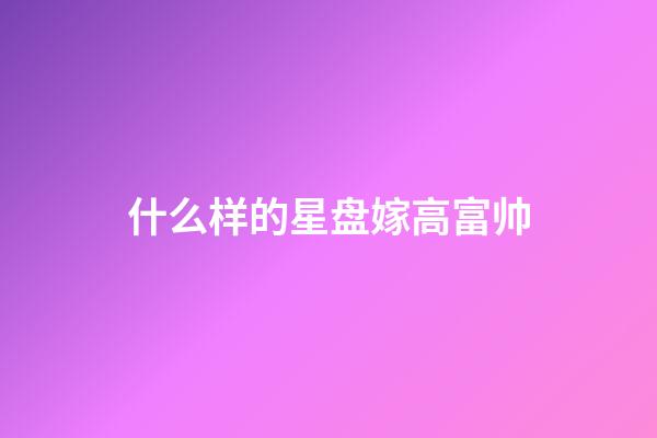 什么样的星盘嫁高富帅-第1张-星座运势-玄机派