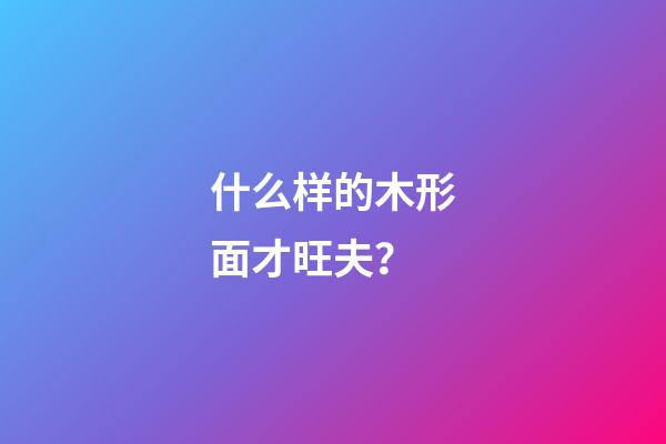 什么样的木形面才旺夫？