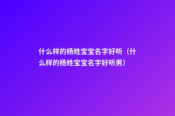 什么样的杨姓宝宝名字好听（什么样的杨姓宝宝名字好听男）