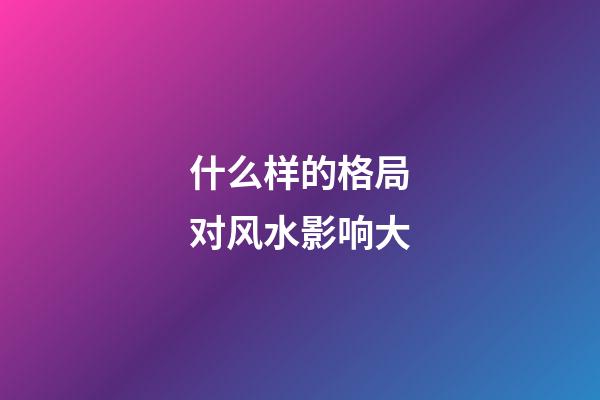 什么样的格局对风水影响大