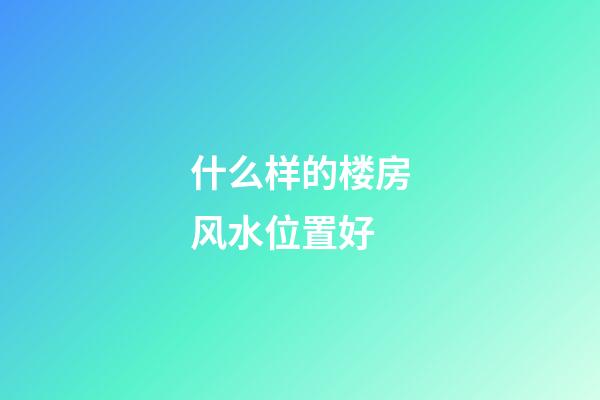 什么样的楼房风水位置好?