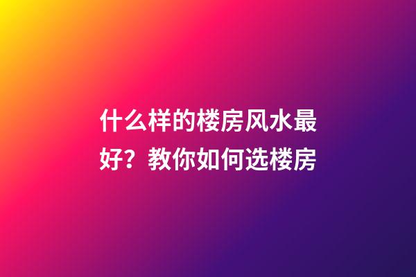 什么样的楼房风水最好？教你如何选楼房