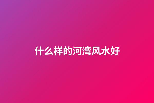 什么样的河湾风水好