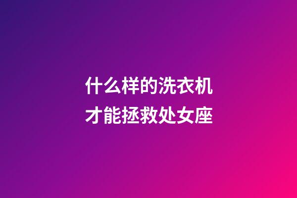 什么样的洗衣机才能拯救处女座-第1张-星座运势-玄机派