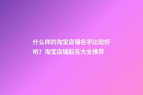 什么样的淘宝店铺名字比较好听？淘宝店铺起名大全推荐-第1张-店铺起名-玄机派