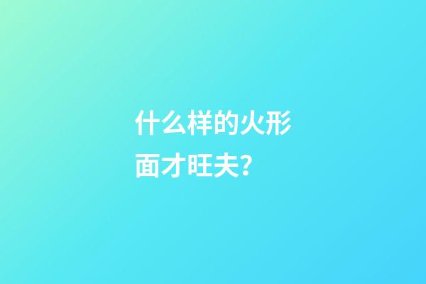 什么样的火形面才旺夫？