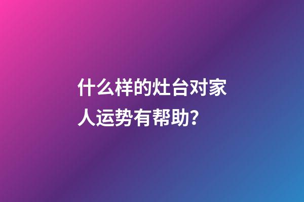 什么样的灶台对家人运势有帮助？