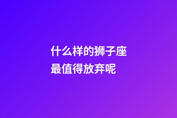 什么样的狮子座最值得放弃呢-第1张-星座运势-玄机派