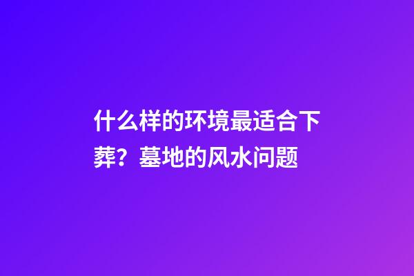 什么样的环境最适合下葬？墓地的风水问题