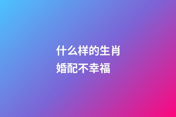 什么样的生肖婚配不幸福