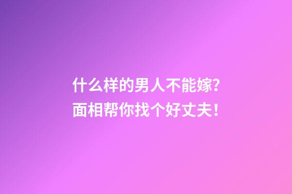 什么样的男人不能嫁？面相帮你找个好丈夫！