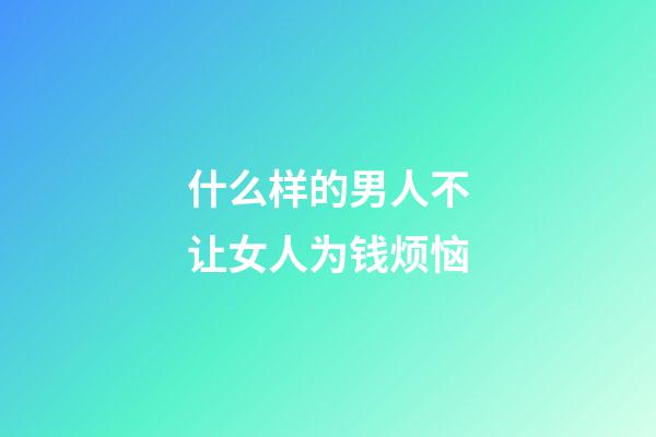 什么样的男人不让女人为钱烦恼