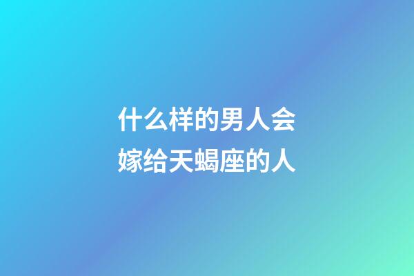 什么样的男人会嫁给天蝎座的人-第1张-星座运势-玄机派