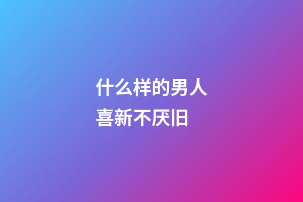 什么样的男人喜新不厌旧