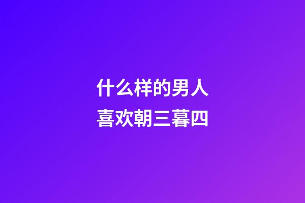 什么样的男人喜欢朝三暮四