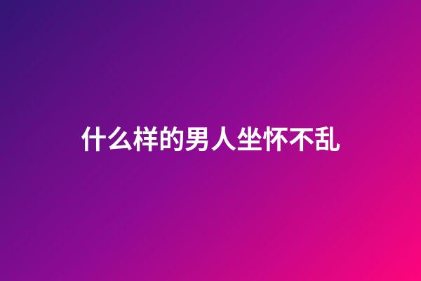 什么样的男人坐怀不乱?