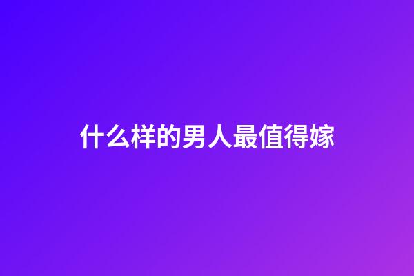 什么样的男人最值得嫁