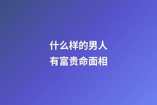 什么样的男人有富贵命面相