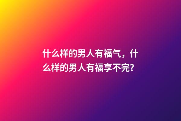 什么样的男人有福气，什么样的男人有福享不完？