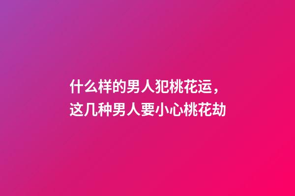 什么样的男人犯桃花运，这几种男人要小心桃花劫