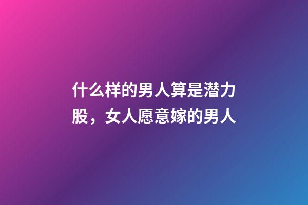 什么样的男人算是潜力股，女人愿意嫁的男人-第1张-观点-玄机派