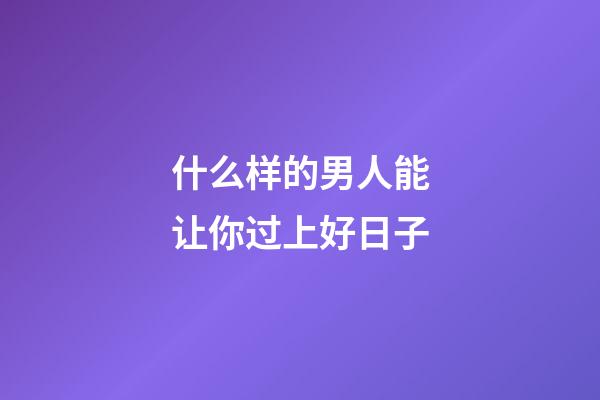 什么样的男人能让你过上好日子