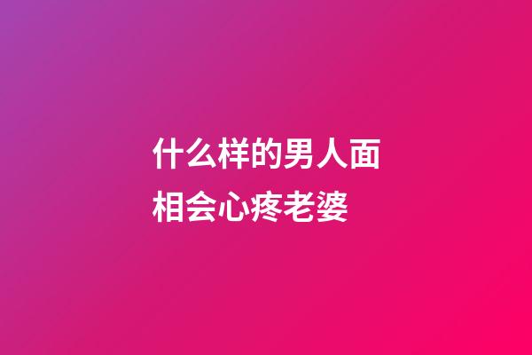 什么样的男人面相会心疼老婆
