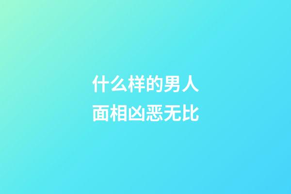 什么样的男人面相凶恶无比