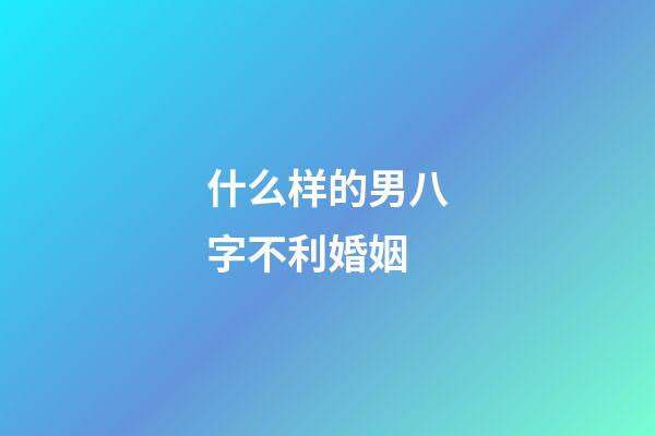 什么样的男八字不利婚姻