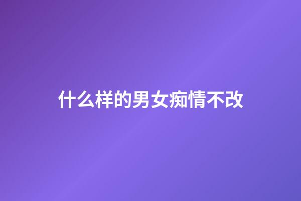 什么样的男女痴情不改