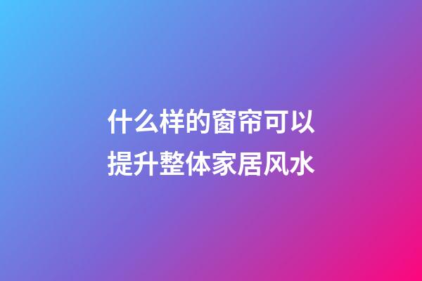 什么样的窗帘可以提升整体家居风水