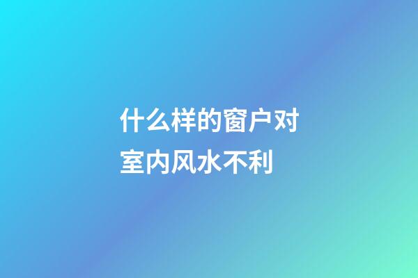 什么样的窗户对室内风水不利