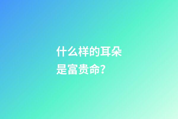 什么样的耳朵是富贵命？