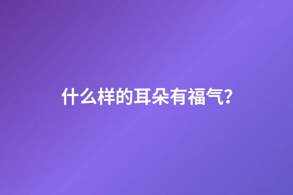 什么样的耳朵有福气？