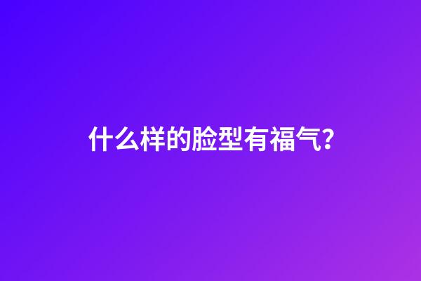 什么样的脸型有福气？