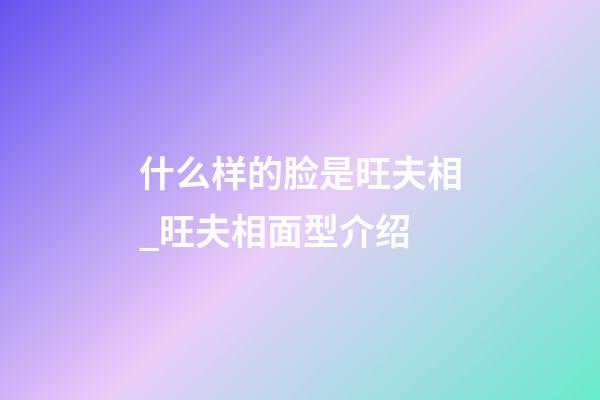 什么样的脸是旺夫相_旺夫相面型介绍