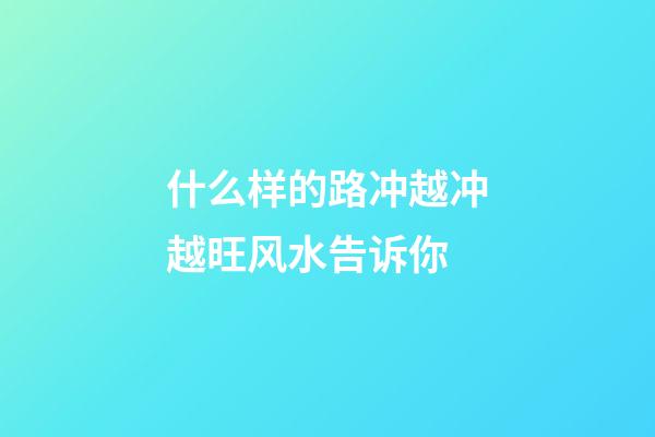 什么样的路冲越冲越旺风水告诉你