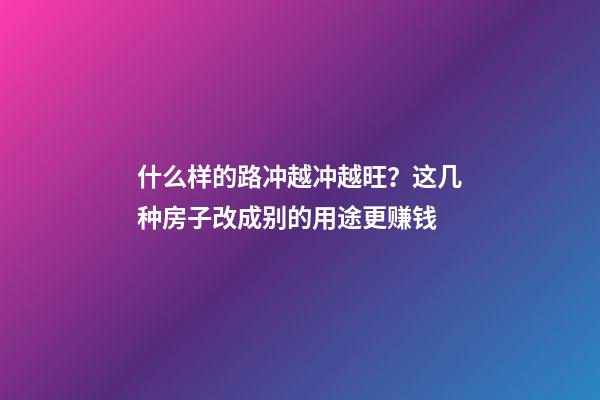 什么样的路冲越冲越旺？这几种房子改成别的用途更赚钱