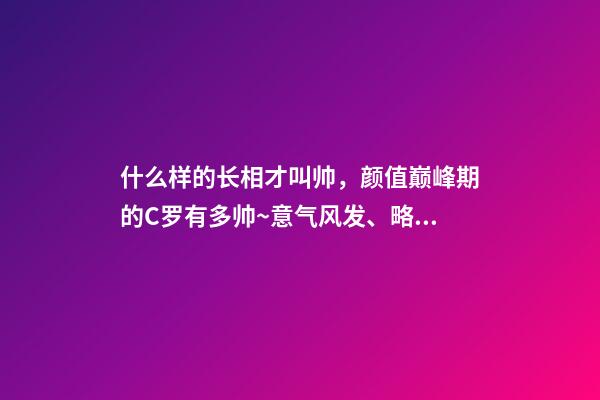 什么样的长相才叫帅，颜值巅峰期的C罗有多帅~意气风发、略带青涩-第1张-观点-玄机派