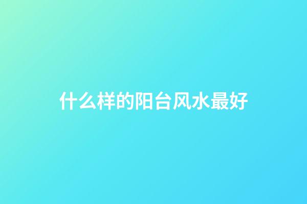 什么样的阳台风水最好