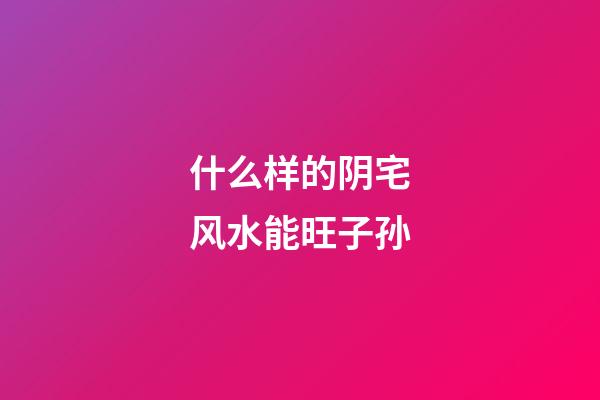 什么样的阴宅风水能旺子孙