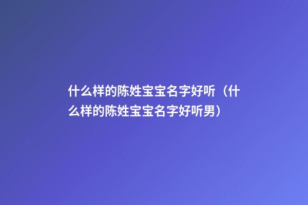 什么样的陈姓宝宝名字好听（什么样的陈姓宝宝名字好听男）