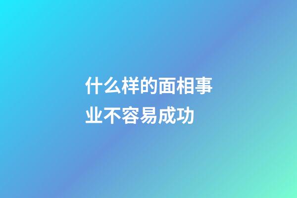 什么样的面相事业不容易成功