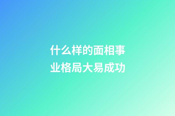 什么样的面相事业格局大易成功